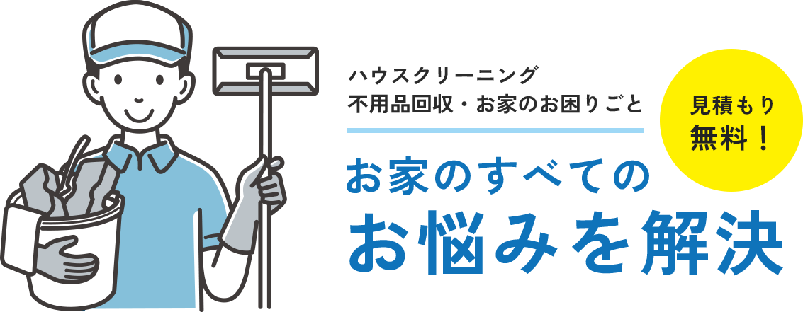ハウスクリーニング 不用品回収・お家のお困りごと お家のすべての お悩みを解決